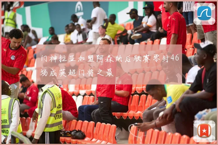门神拉亚加盟阿森纳后联赛零封46场成英超门将之最