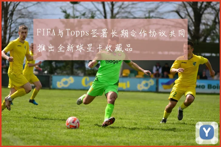 FIFA与Topps签署长期合作协议共同推出全新球星卡收藏品
