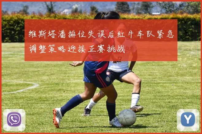 维斯塔潘排位失误后红牛车队紧急调整策略迎接正赛挑战