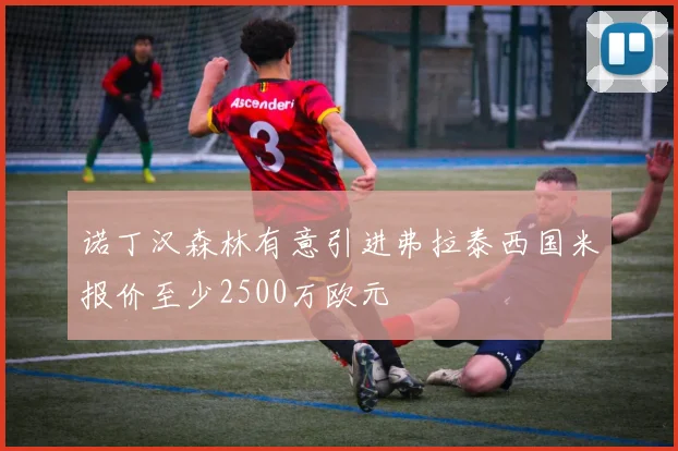 诺丁汉森林有意引进弗拉泰西国米报价至少2500万欧元