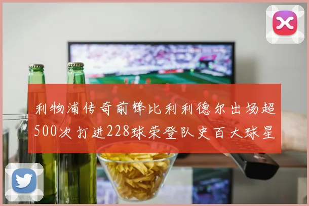 利物浦传奇前锋比利利德尔出场超500次打进228球荣登队史百大球星第11位