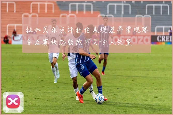 拉加贝尔点评杜伦表现差异常规赛季后赛状态截然不同令人失望