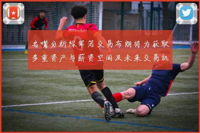 名嘴分析绿军若交易布朗将为获取多重资产与薪资空间及未来交易机会