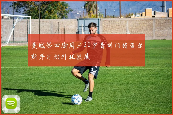 曼城签回谢周三20岁青训门将查尔斯并计划外租发展