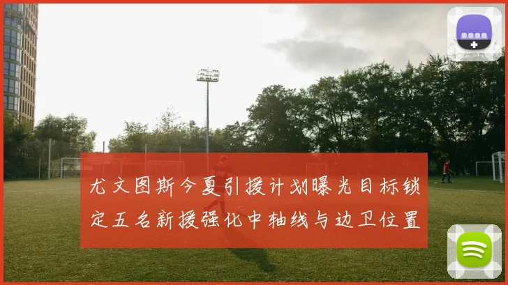尤文图斯今夏引援计划曝光目标锁定五名新援强化中轴线与边卫位置