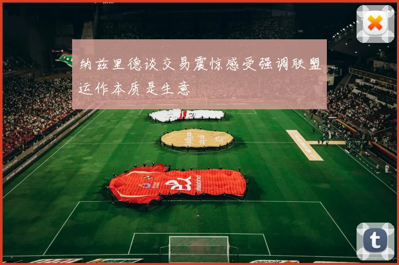 纳兹里德谈交易震惊感受强调联盟运作本质是生意