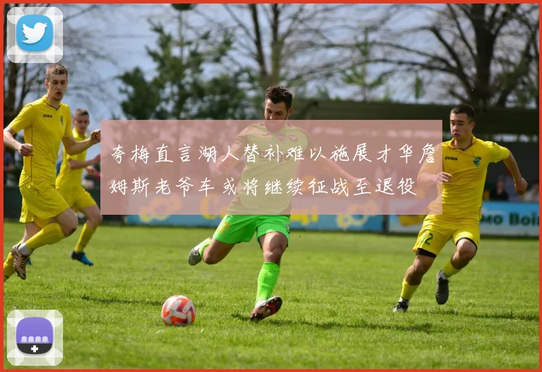 夸梅直言湖人替补难以施展才华詹姆斯老爷车或将继续征战至退役