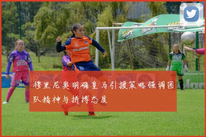 穆里尼奥明确皇马引援策略强调团队精神与拼搏态度