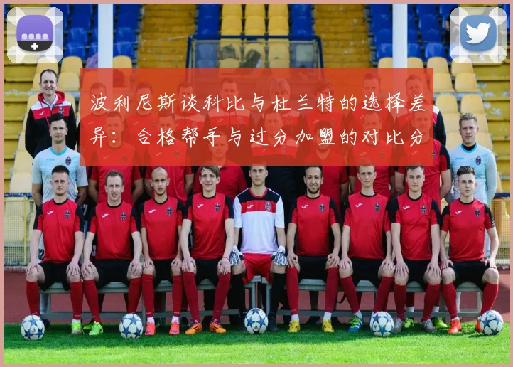 波利尼斯谈科比与杜兰特的选择差异：合格帮手与过分加盟的对比分析