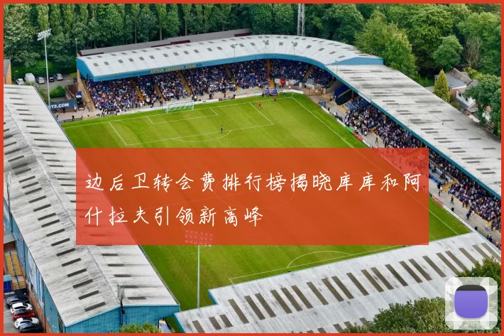 边后卫转会费排行榜揭晓库库和阿什拉夫引领新高峰