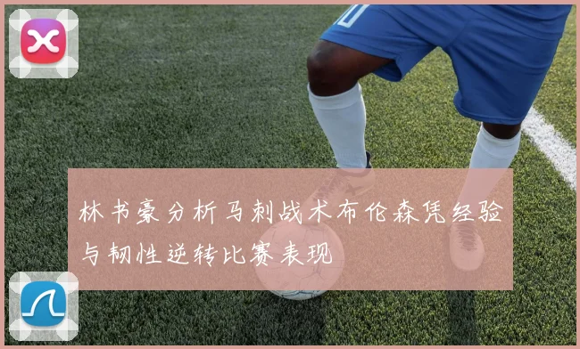 林书豪分析马刺战术布伦森凭经验与韧性逆转比赛表现