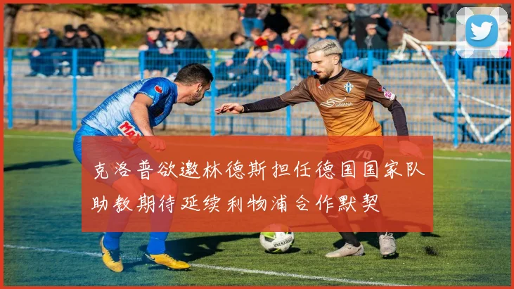 克洛普欲邀林德斯担任德国国家队助教期待延续利物浦合作默契
