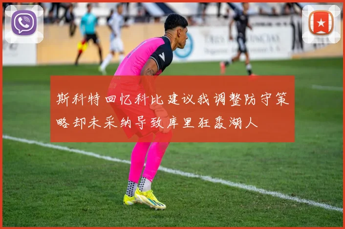 斯科特回忆科比建议我调整防守策略却未采纳导致库里狂轰湖人