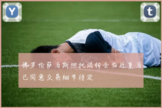 佛罗伦萨马斯坦托诺转会临近皇马已同意交易细节待定