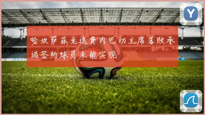 哈坎萨菲竞选费内巴切主席落败承诺签约球员未能实现