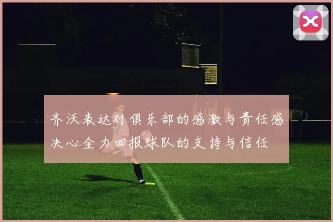齐沃表达对俱乐部的感激与责任感决心全力回报球队的支持与信任