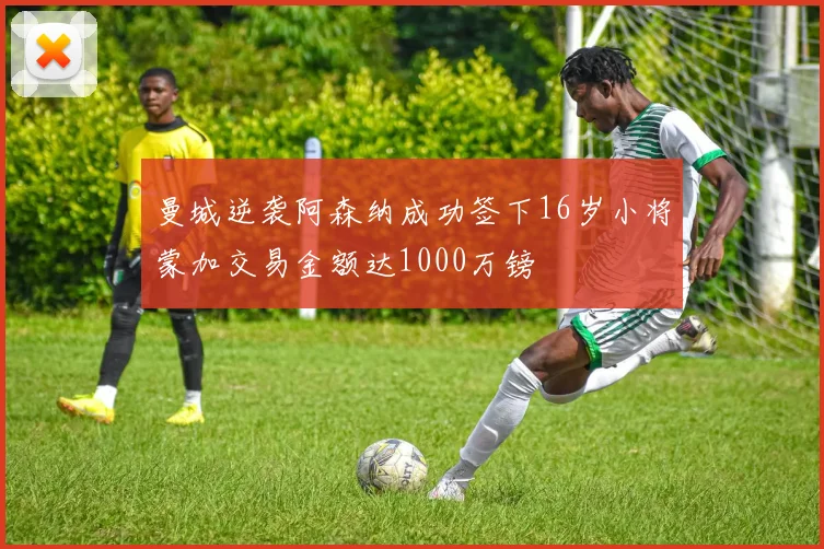 曼城逆袭阿森纳成功签下16岁小将蒙加交易金额达1000万镑