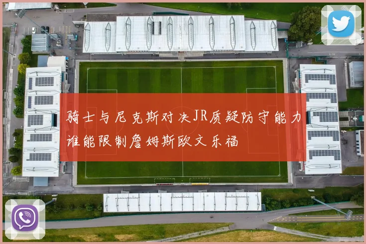 骑士与尼克斯对决JR质疑防守能力谁能限制詹姆斯欧文乐福