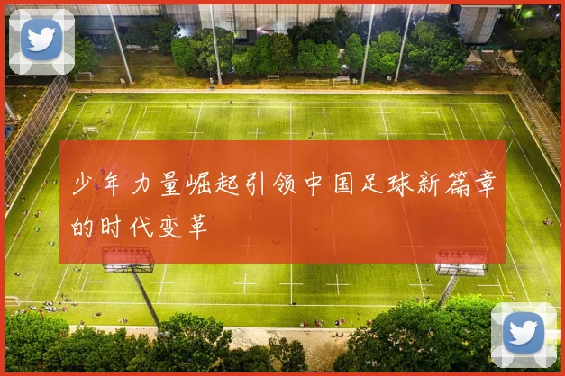 少年力量崛起引领中国足球新篇章的时代变革