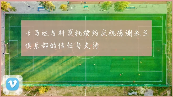 卡马达与科莫托续约庆祝感谢米兰俱乐部的信任与支持