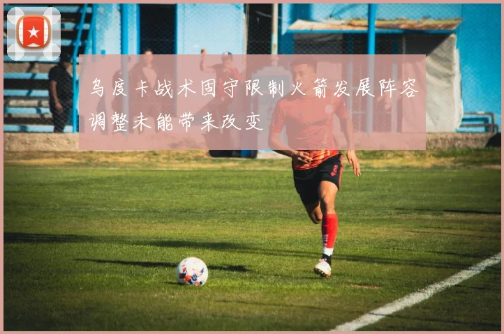 乌度卡战术固守限制火箭发展阵容调整未能带来改变