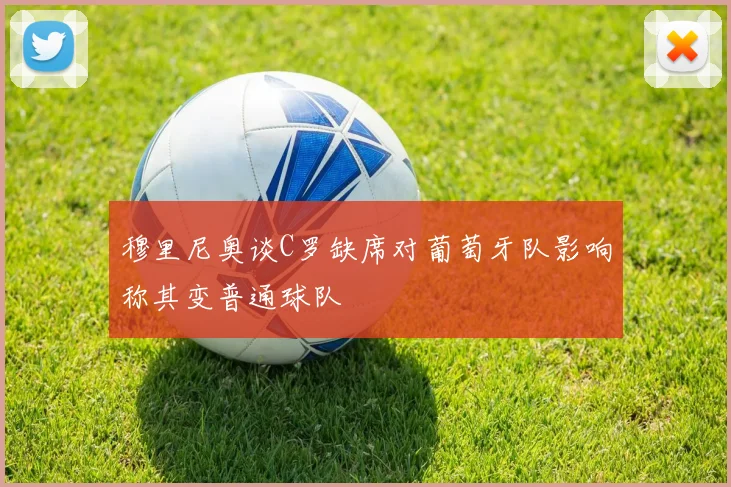 穆里尼奥谈C罗缺席对葡萄牙队影响称其变普通球队