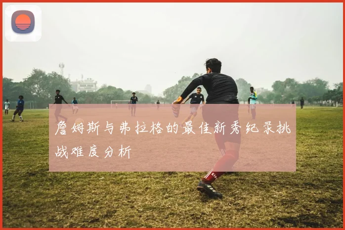 詹姆斯与弗拉格的最佳新秀纪录挑战难度分析