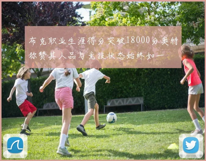 布克职业生涯得分突破18000分奥特称赞其人品与竞技状态始终如一