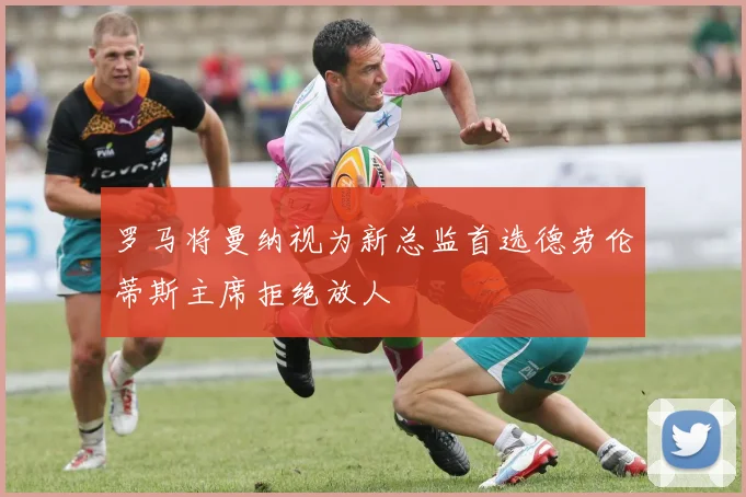 罗马将曼纳视为新总监首选德劳伦蒂斯主席拒绝放人