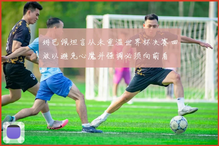 姆巴佩坦言从未重温世界杯决赛回放以避免心魔并强调必须向前看
