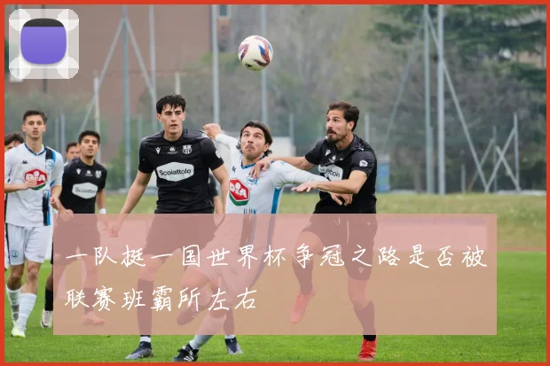 一队挺一国世界杯争冠之路是否被联赛班霸所左右