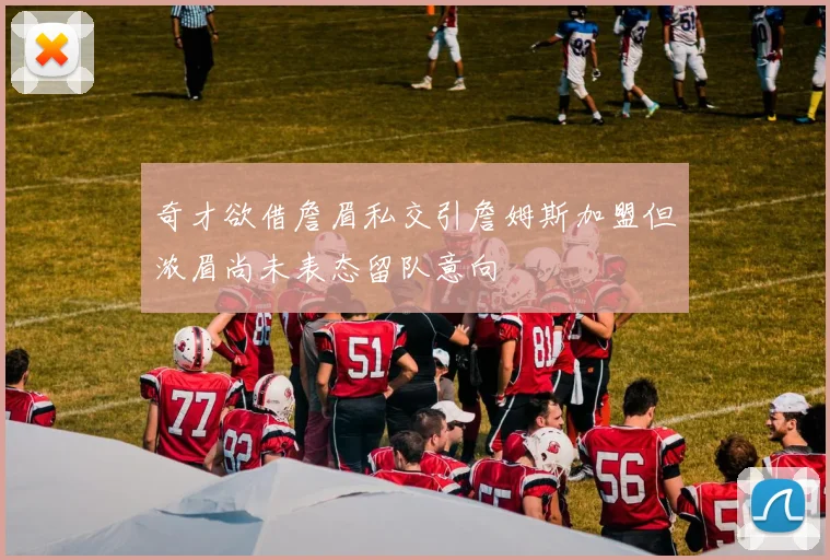 奇才欲借詹眉私交引詹姆斯加盟但浓眉尚未表态留队意向
