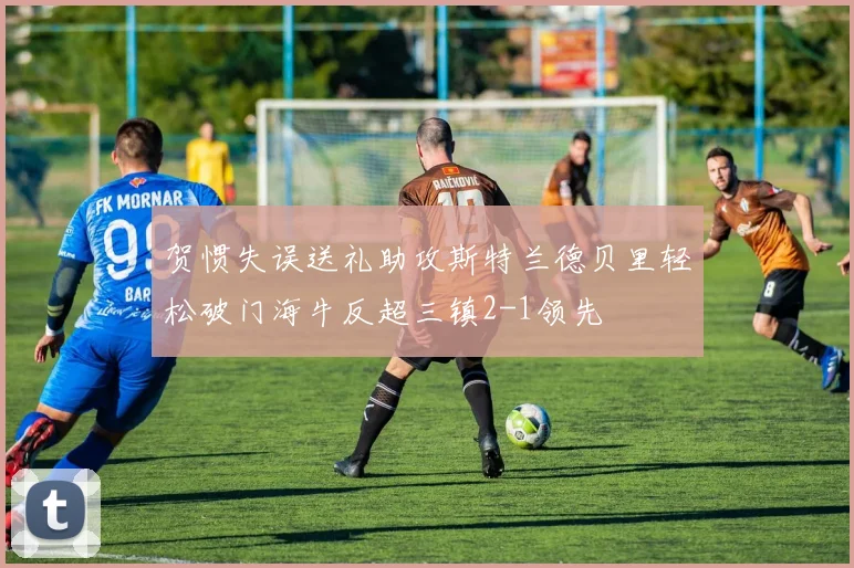 贺惯失误送礼助攻斯特兰德贝里轻松破门海牛反超三镇2-1领先