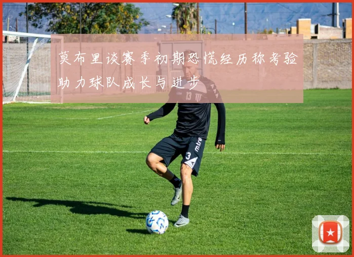 莫布里谈赛季初期恐慌经历称考验助力球队成长与进步