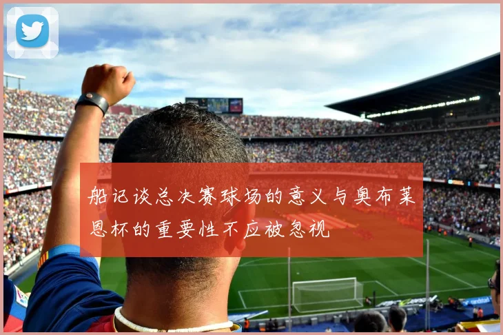船记谈总决赛球场的意义与奥布莱恩杯的重要性不应被忽视