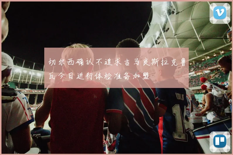 切尔西确认不追求吉马良斯拉克鲁瓦今日进行体检准备加盟