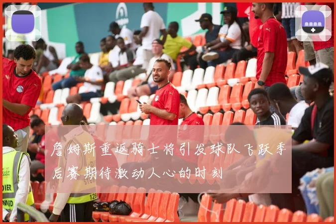 詹姆斯重返骑士将引发球队飞跃季后赛期待激动人心的时刻