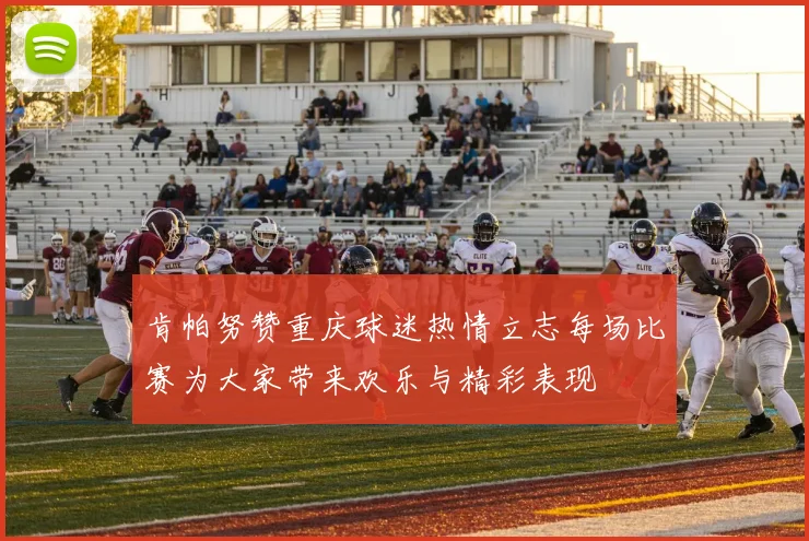 肯帕努赞重庆球迷热情立志每场比赛为大家带来欢乐与精彩表现