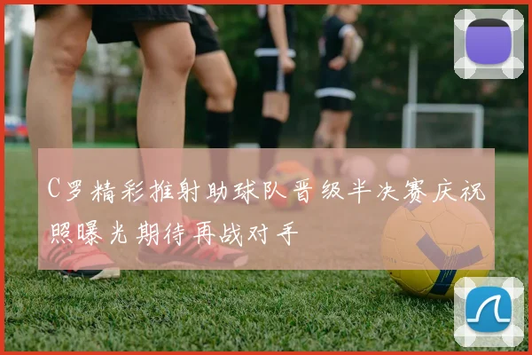 C罗精彩推射助球队晋级半决赛庆祝照曝光期待再战对手