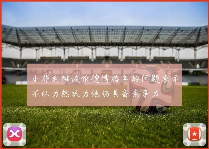 小邓利维谈伦德博格年龄问题表示不以为然认为他仍具备竞争力