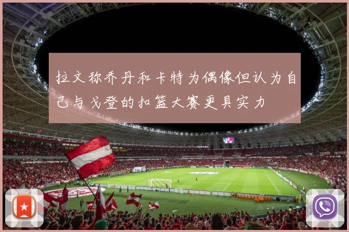 拉文称乔丹和卡特为偶像但认为自己与戈登的扣篮大赛更具实力