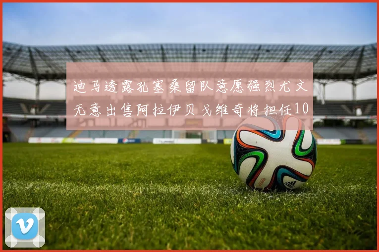迪马透露孔塞桑留队意愿强烈尤文无意出售阿拉伊贝戈维奇将担任10号位